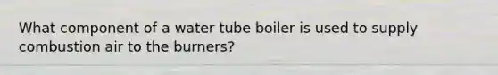 What component of a water tube boiler is used to supply combustion air to the burners?