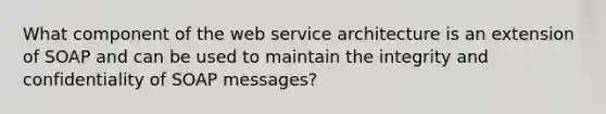 What component of the web service architecture is an extension of SOAP and can be used to maintain the integrity and confidentiality of SOAP messages?