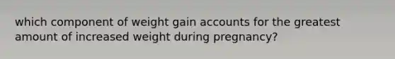 which component of weight gain accounts for the greatest amount of increased weight during pregnancy?