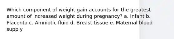 Which component of weight gain accounts for the greatest amount of increased weight during pregnancy? a. Infant b. Placenta c. Amniotic fluid d. Breast tissue e. Maternal blood supply