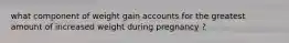 what component of weight gain accounts for the greatest amount of increased weight during pregnancy ?