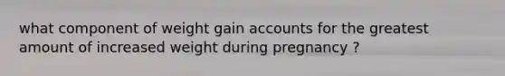 what component of weight gain accounts for the greatest amount of increased weight during pregnancy ?