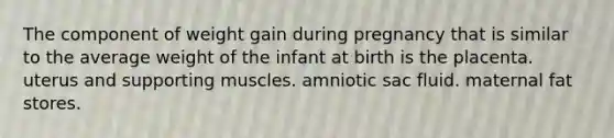 The component of weight gain during pregnancy that is similar to the average weight of the infant at birth is the placenta. uterus and supporting muscles. amniotic sac fluid. maternal fat stores.