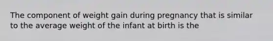 The component of weight gain during pregnancy that is similar to the average weight of the infant at birth is the