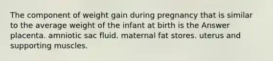 The component of weight gain during pregnancy that is similar to the average weight of the infant at birth is the Answer placenta. amniotic sac fluid. maternal fat stores. uterus and supporting muscles.