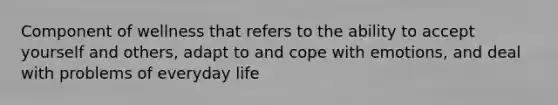 Component of wellness that refers to the ability to accept yourself and others, adapt to and cope with emotions, and deal with problems of everyday life