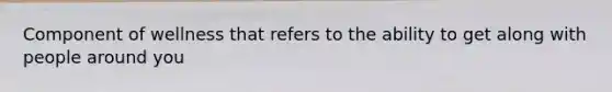Component of wellness that refers to the ability to get along with people around you