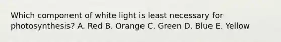 Which component of white light is least necessary for photosynthesis? A. Red B. Orange C. Green D. Blue E. Yellow