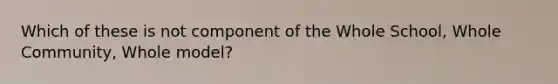 Which of these is not component of the Whole School, Whole Community, Whole model?