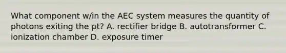 What component w/in the AEC system measures the quantity of photons exiting the pt? A. rectifier bridge B. autotransformer C. ionization chamber D. exposure timer