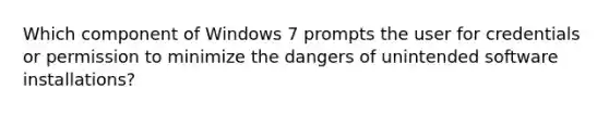 Which component of Windows 7 prompts the user for credentials or permission to minimize the dangers of unintended software installations?