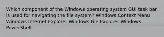 Which component of the Windows operating system GUI task bar is used for navigating the file system? Windows Context Menu Windows Internet Explorer Windows File Explorer Windows PowerShell