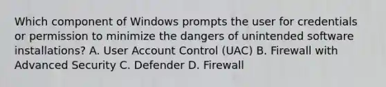 Which component of Windows prompts the user for credentials or permission to minimize the dangers of unintended software installations? A. User Account Control (UAC) B. Firewall with Advanced Security C. Defender D. Firewall