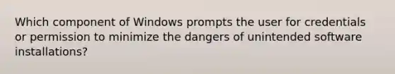 Which component of Windows prompts the user for credentials or permission to minimize the dangers of unintended software installations?