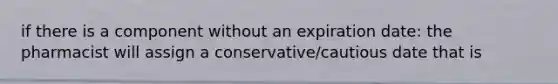 if there is a component without an expiration date: the pharmacist will assign a conservative/cautious date that is