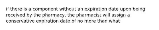 if there is a component without an expiration date upon being received by the pharmacy, the pharmacist will assign a conservative expiration date of no more than what