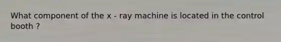 What component of the x - ray machine is located in the control booth ?