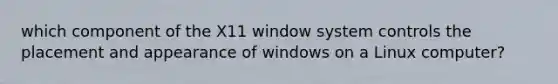 which component of the X11 window system controls the placement and appearance of windows on a Linux computer?