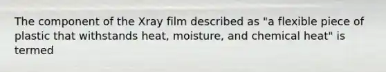 The component of the Xray film described as "a flexible piece of plastic that withstands heat, moisture, and chemical heat" is termed