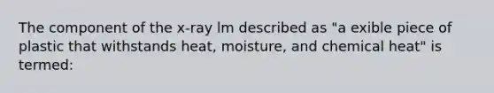 The component of the x-ray lm described as "a exible piece of plastic that withstands heat, moisture, and chemical heat" is termed: