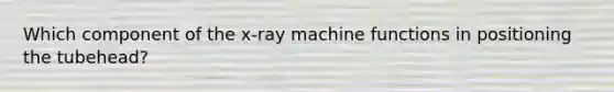 Which component of the x-ray machine functions in positioning the tubehead?