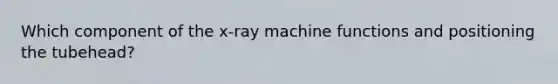 Which component of the x-ray machine functions and positioning the tubehead?