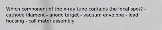 Which component of the x-ray tube contains the focal spot? - cathode filament - anode target - vacuum envelope - lead housing - collimator assembly