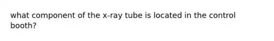 what component of the x-ray tube is located in the control booth?