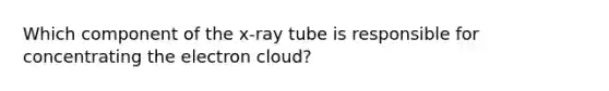 Which component of the x-ray tube is responsible for concentrating the electron cloud?