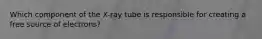 Which component of the X-ray tube is responsible for creating a free source of electrons?