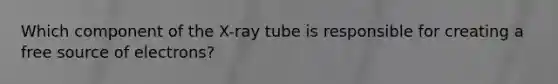 Which component of the X-ray tube is responsible for creating a free source of electrons?