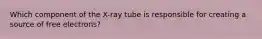 Which component of the X-ray tube is responsible for creating a source of free electrons?