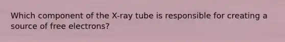 Which component of the X-ray tube is responsible for creating a source of free electrons?