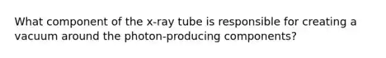 What component of the x-ray tube is responsible for creating a vacuum around the photon-producing components?