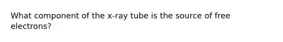 What component of the x-ray tube is the source of free electrons?