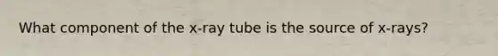 What component of the x-ray tube is the source of x-rays?