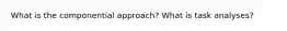 What is the componential approach? What is task analyses?