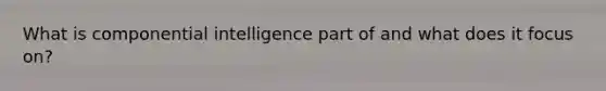 What is componential intelligence part of and what does it focus on?