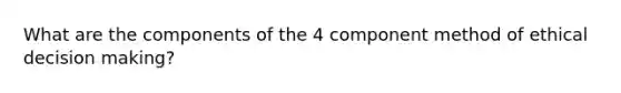 What are the components of the 4 component method of ethical decision making?