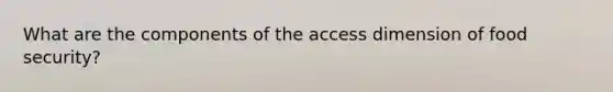 What are the components of the access dimension of food security?