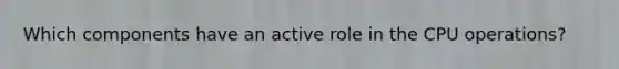 Which components have an active role in the CPU operations?