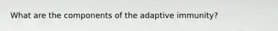 What are the components of the adaptive immunity?