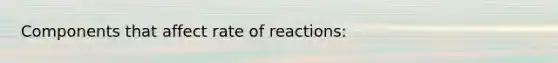 Components that affect rate of reactions: