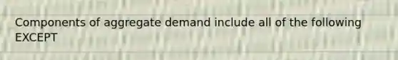 Components of aggregate demand include all of the following EXCEPT