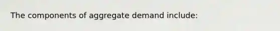 The components of aggregate demand include: