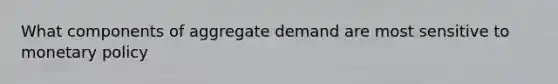 What components of aggregate demand are most sensitive to <a href='https://www.questionai.com/knowledge/kEE0G7Llsx-monetary-policy' class='anchor-knowledge'>monetary policy</a>