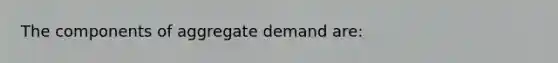 The components of aggregate demand are: