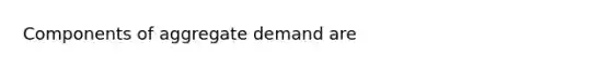 Components of aggregate demand are