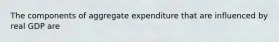 The components of aggregate expenditure that are influenced by real GDP are