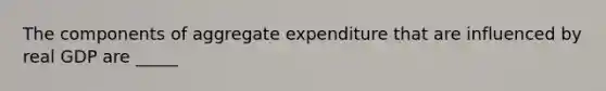 The components of aggregate expenditure that are influenced by real GDP are _____